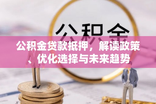 农安公积金贷款抵押，解读政策、优化选择与未来趋势
