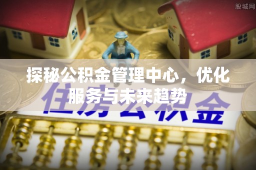 农安探秘公积金管理中心，优化服务与未来趋势