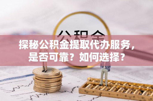 农安探秘公积金提取代办服务，是否可靠？如何选择？