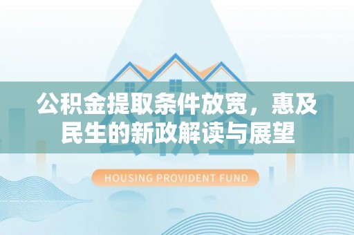 农安公积金提取条件放宽，惠及民生的新政解读与展望