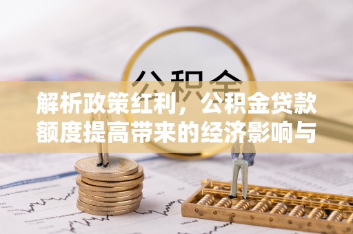农安解析政策红利，公积金贷款额度提高带来的经济影响与生活改变