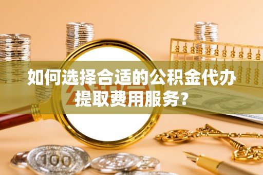 农安如何选择合适的公积金代办提取费用服务？