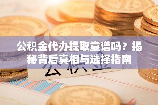 农安公积金代办提取靠谱吗？揭秘背后真相与选择指南
