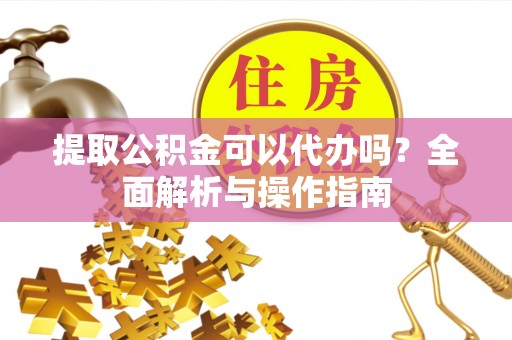 农安提取公积金可以代办吗？全面解析与操作指南