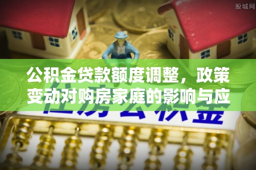 农安公积金贷款额度调整，政策变动对购房家庭的影响与应对策略