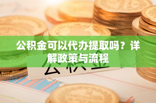 农安公积金可以代办提取吗？详解政策与流程