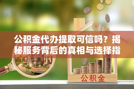 农安公积金代办提取可信吗？揭秘服务背后的真相与选择指南