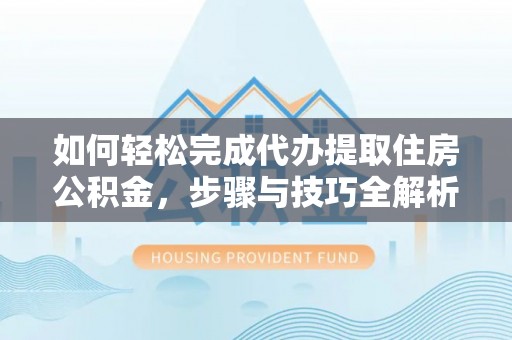 农安如何轻松完成代办提取住房公积金，步骤与技巧全解析