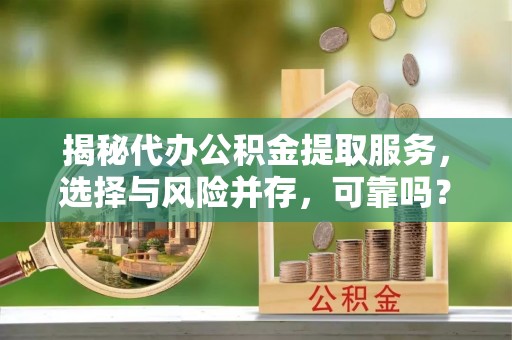 农安揭秘代办公积金提取服务，选择与风险并存，可靠吗？