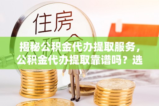 农安揭秘公积金代办提取服务，公积金代办提取靠谱吗？选择需谨慎