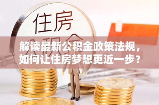农安解读最新公积金政策法规，如何让住房梦想更近一步？