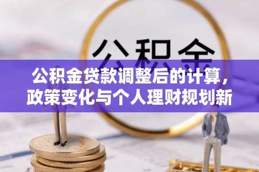 农安公积金贷款调整后的计算，政策变化与个人理财规划新思路