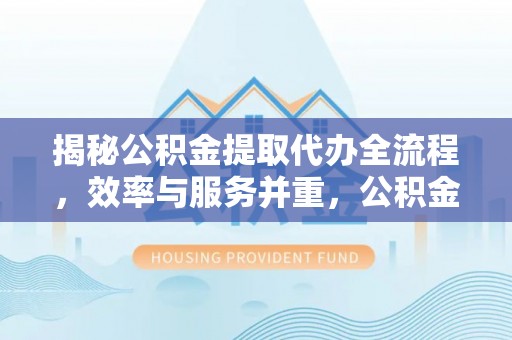 农安揭秘公积金提取代办全流程，效率与服务并重，公积金提取代办要多久不再是难题