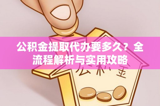 农安公积金提取代办要多久？全流程解析与实用攻略