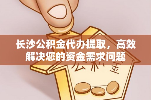 农安长沙公积金代办提取，高效解决您的资金需求问题