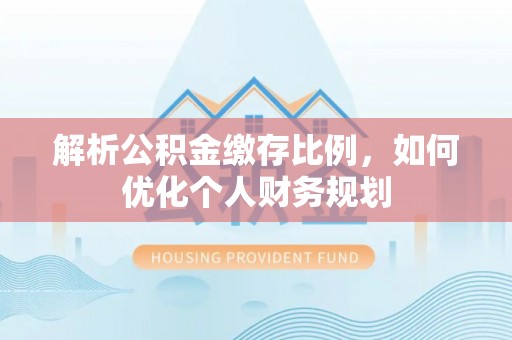 农安解析公积金缴存比例，如何优化个人财务规划