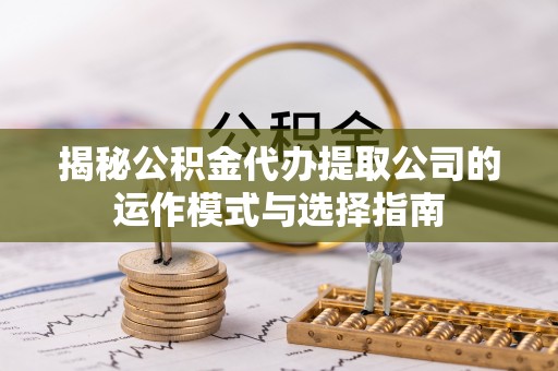 农安揭秘公积金代办提取公司的运作模式与选择指南