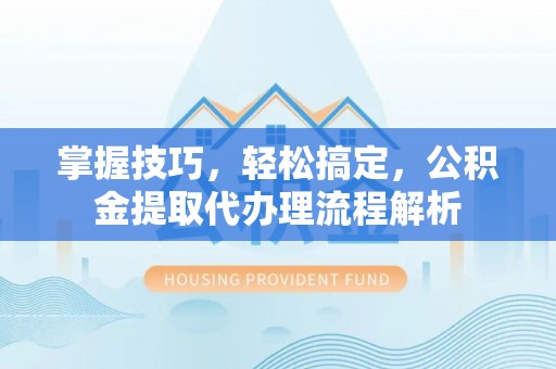 农安掌握技巧，轻松搞定，公积金提取代办理流程解析