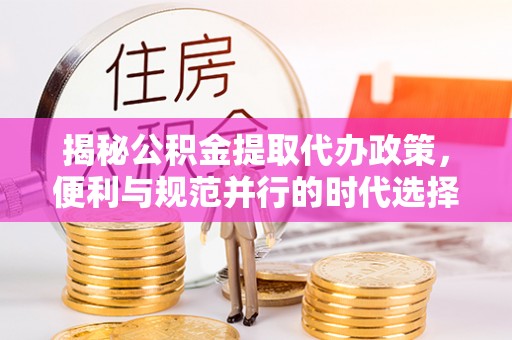 农安揭秘公积金提取代办政策，便利与规范并行的时代选择
