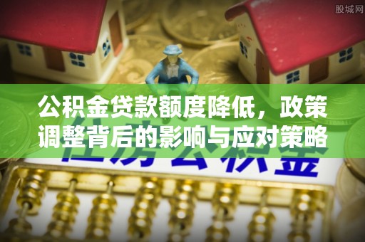 农安公积金贷款额度降低，政策调整背后的影响与应对策略
