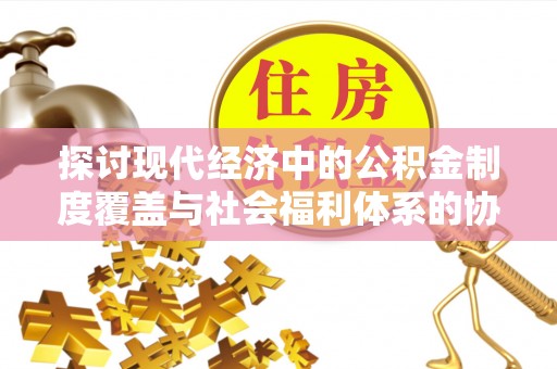 农安探讨现代经济中的公积金制度覆盖与社会福利体系的协同发展