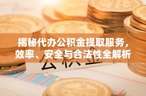农安揭秘代办公积金提取服务，效率、安全与合法性全解析
