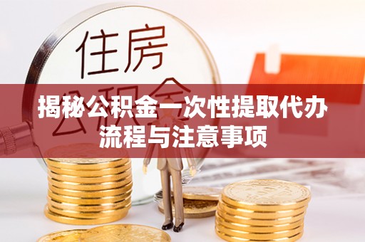 农安揭秘公积金一次性提取代办流程与注意事项
