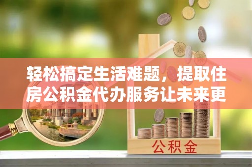 农安轻松搞定生活难题，提取住房公积金代办服务让未来更安心