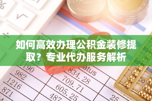 农安如何高效办理公积金装修提取？专业代办服务解析