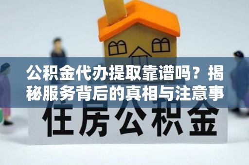 农安公积金代办提取靠谱吗？揭秘服务背后的真相与注意事项