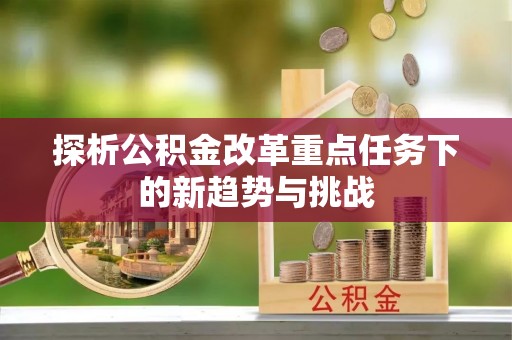 农安探析公积金改革重点任务下的新趋势与挑战