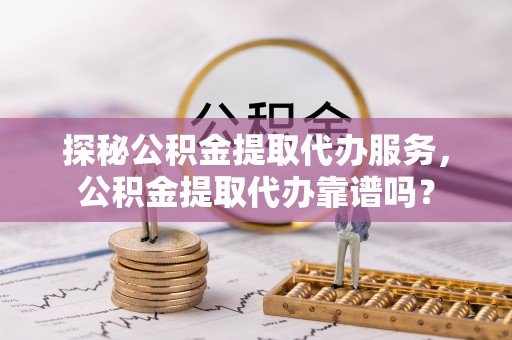农安探秘公积金提取代办服务，公积金提取代办靠谱吗？