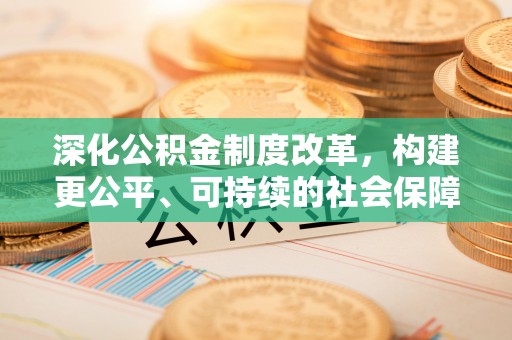 农安深化公积金制度改革，构建更公平、可持续的社会保障体系