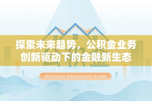 农安探索未来趋势，公积金业务创新驱动下的金融新生态