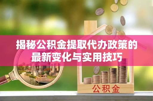 农安揭秘公积金提取代办政策的最新变化与实用技巧