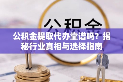 农安公积金提取代办靠谱吗？揭秘行业真相与选择指南