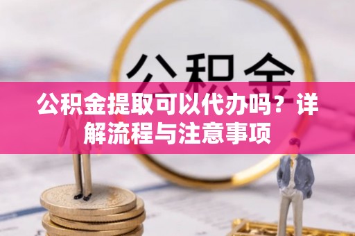 农安公积金提取可以代办吗？详解流程与注意事项