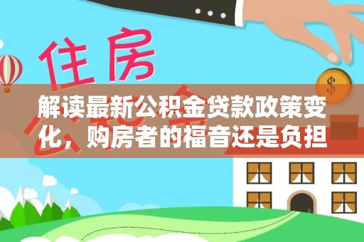 农安解读最新公积金贷款政策变化，购房者的福音还是负担？