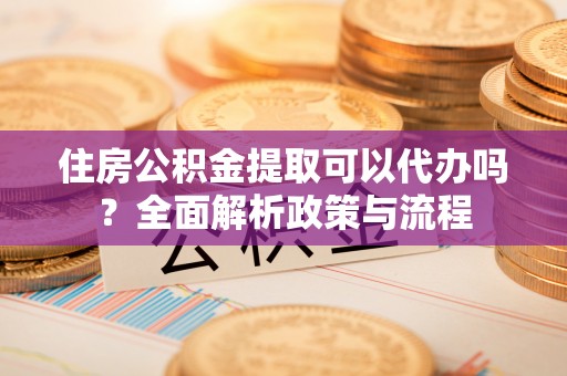 农安住房公积金提取可以代办吗？全面解析政策与流程