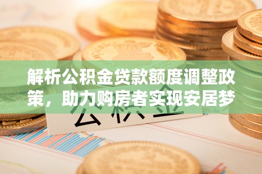 农安解析公积金贷款额度调整政策，助力购房者实现安居梦想