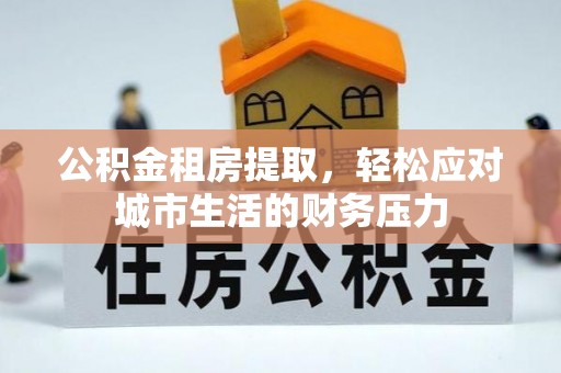 农安公积金租房提取，轻松应对城市生活的财务压力
