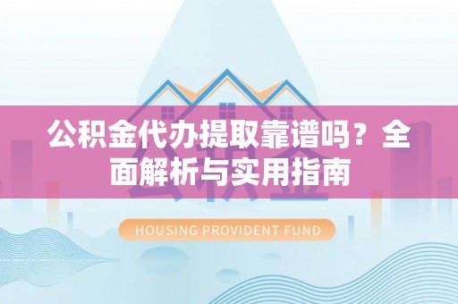 农安公积金代办提取靠谱吗？全面解析与实用指南