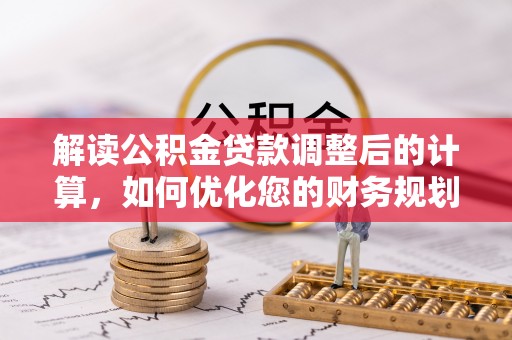 农安解读公积金贷款调整后的计算，如何优化您的财务规划