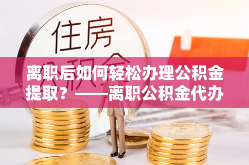 农安离职后如何轻松办理公积金提取？——离职公积金代办提取服务详解