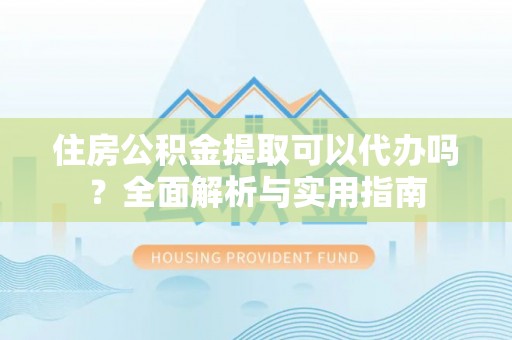 农安住房公积金提取可以代办吗？全面解析与实用指南
