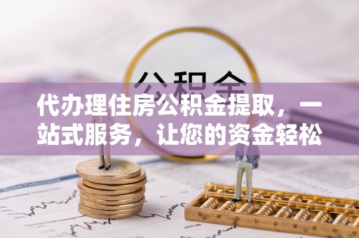 农安代办理住房公积金提取，一站式服务，让您的资金轻松到账