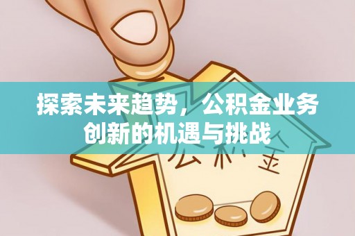 农安探索未来趋势，公积金业务创新的机遇与挑战