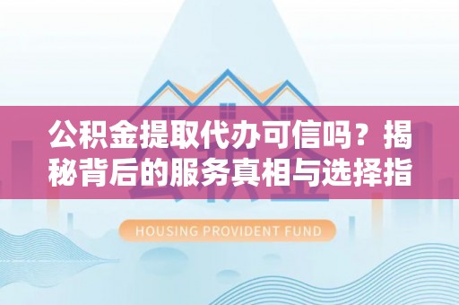 农安公积金提取代办可信吗？揭秘背后的服务真相与选择指南