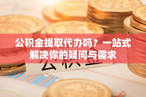 农安公积金提取代办吗？一站式解决你的疑问与需求