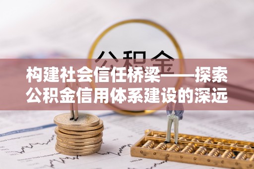农安构建社会信任桥梁——探索公积金信用体系建设的深远意义